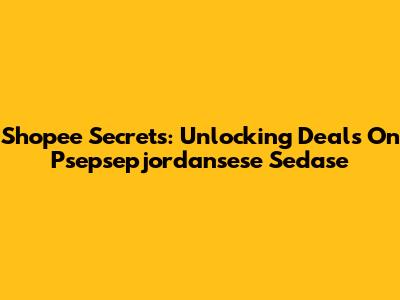 Shopee Secrets: Unlocking Deals On Psepsepjordansese Sedase