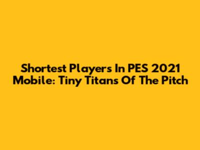Shortest Players In PES 2021 Mobile: Tiny Titans Of The Pitch