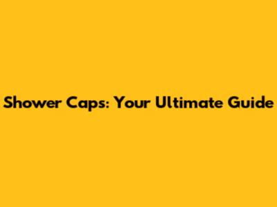 Shower Caps: Your Ultimate Guide