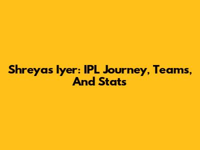 Shreyas Iyer: IPL Journey, Teams, And Stats