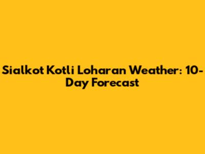 Sialkot Kotli Loharan Weather: 10-Day Forecast