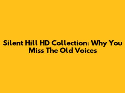 Silent Hill HD Collection: Why You Miss The Old Voices