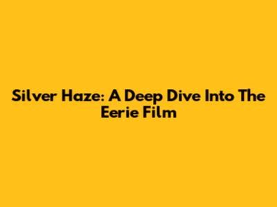Silver Haze: A Deep Dive Into The Eerie Film