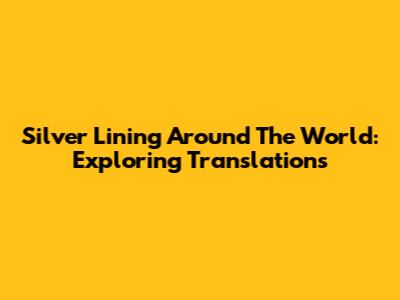 Silver Lining Around The World: Exploring Translations