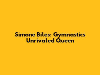 Simone Biles: Gymnastics' Unrivaled Queen