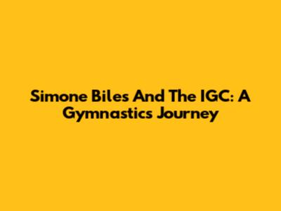 Simone Biles And The IGC: A Gymnastics Journey