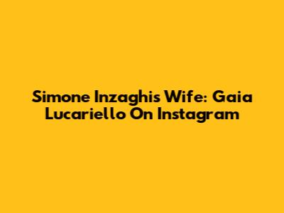 Simone Inzaghi's Wife: Gaia Lucariello On Instagram