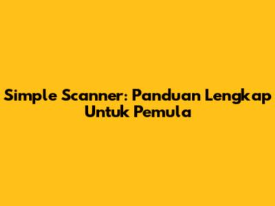 Simple Scanner: Panduan Lengkap Untuk Pemula