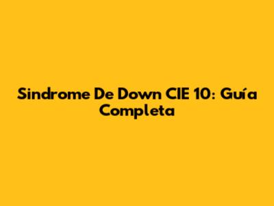 Sindrome De Down CIE 10: Guía Completa