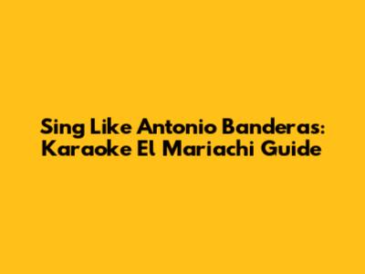 Sing Like Antonio Banderas: Karaoke El Mariachi Guide