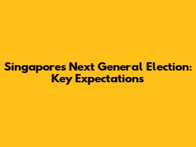Singapore's Next General Election: Key Expectations