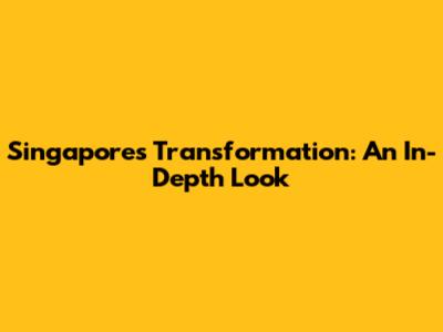 Singapore's Transformation: An In-Depth Look
