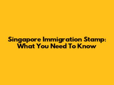 Singapore Immigration Stamp: What You Need To Know