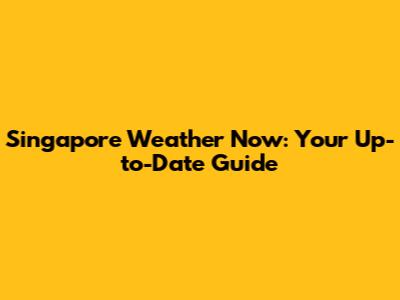 Singapore Weather Now: Your Up-to-Date Guide