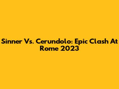 Sinner Vs. Cerundolo: Epic Clash At Rome 2023