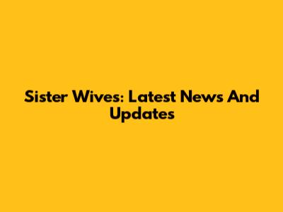 Sister Wives: Latest News And Updates