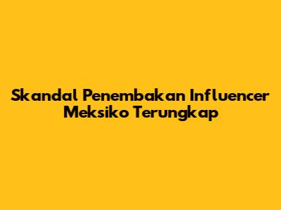 Skandal Penembakan Influencer Meksiko Terungkap