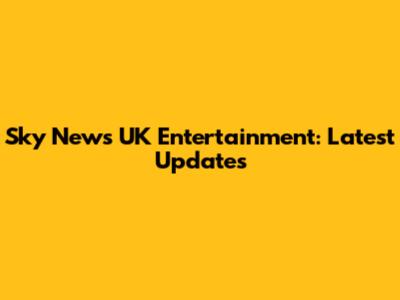 Sky News UK Entertainment: Latest Updates