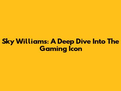 Sky Williams: A Deep Dive Into The Gaming Icon