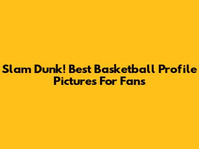 Slam Dunk! Best Basketball Profile Pictures For Fans