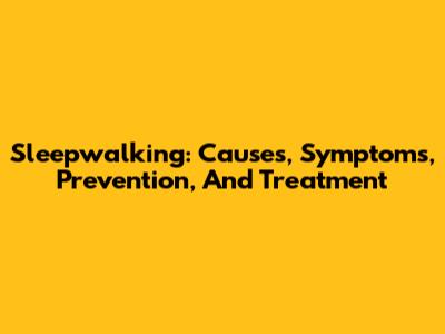 Sleepwalking: Causes, Symptoms, Prevention, And Treatment
