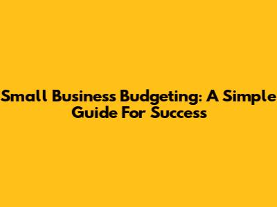Small Business Budgeting: A Simple Guide For Success