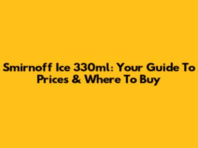 Smirnoff Ice 330ml: Your Guide To Prices & Where To Buy
