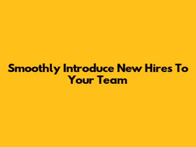 Smoothly Introduce New Hires To Your Team