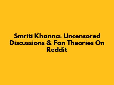 Smriti Khanna: Uncensored Discussions & Fan Theories On Reddit