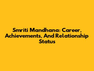 Smriti Mandhana: Career, Achievements, And Relationship Status