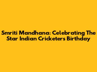 Smriti Mandhana: Celebrating The Star Indian Cricketer's Birthday