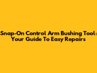 Snap-On Control Arm Bushing Tool: Your Guide To Easy Repairs