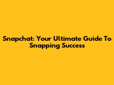 Snapchat: Your Ultimate Guide To Snapping Success