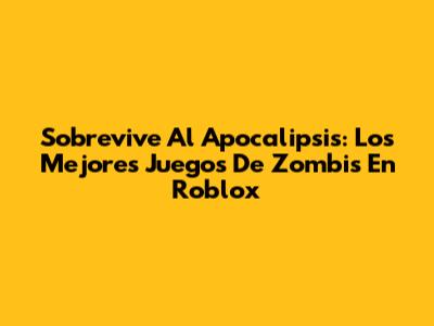 Sobrevive Al Apocalipsis: Los Mejores Juegos De Zombis En Roblox