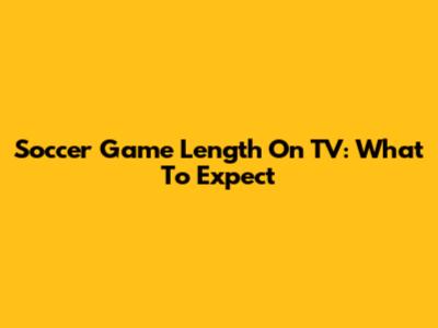 Soccer Game Length On TV: What To Expect