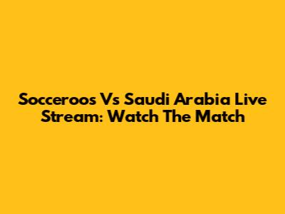 Socceroos Vs Saudi Arabia Live Stream: Watch The Match