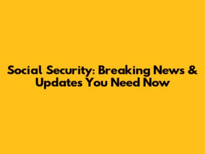 Social Security: Breaking News & Updates You Need Now