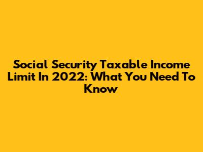 Social Security Taxable Income Limit In 2022: What You Need To Know