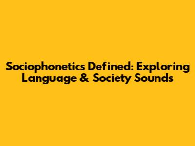 Sociophonetics Defined: Exploring Language & Society Sounds