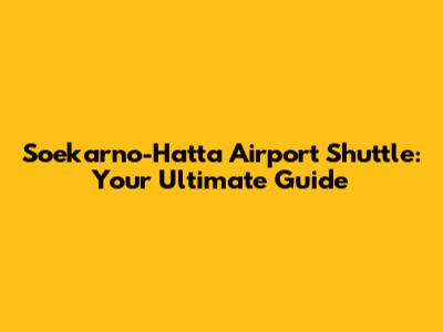 Soekarno-Hatta Airport Shuttle: Your Ultimate Guide