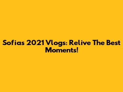 Sofia's 2021 Vlogs: Relive The Best Moments!