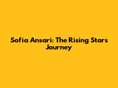 Sofia Ansari: The Rising Star's Journey