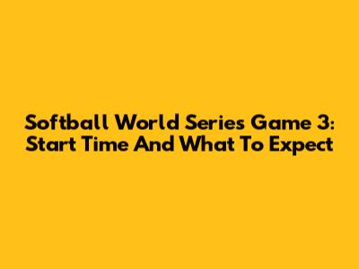 Softball World Series Game 3: Start Time And What To Expect
