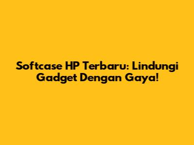 Softcase HP Terbaru: Lindungi Gadget Dengan Gaya!