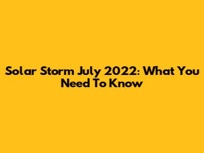 Solar Storm July 2022: What You Need To Know