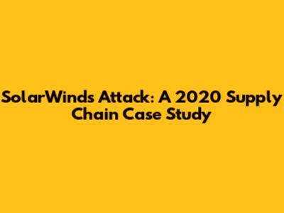 SolarWinds Attack: A 2020 Supply Chain Case Study