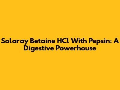 Solaray Betaine HCl With Pepsin: A Digestive Powerhouse