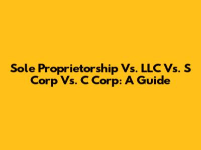 Sole Proprietorship Vs. LLC Vs. S Corp Vs. C Corp: A Guide