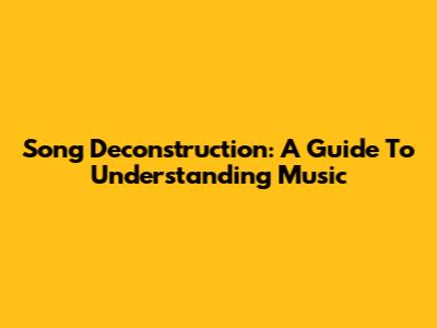 Song Deconstruction: A Guide To Understanding Music