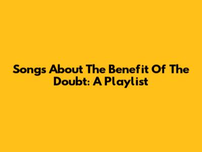 Songs About The Benefit Of The Doubt: A Playlist